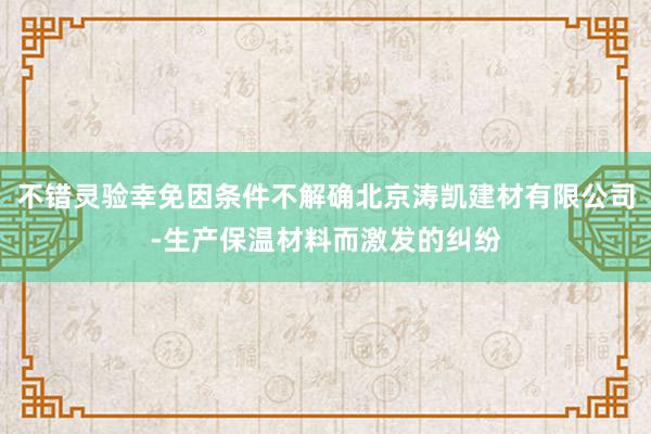 不错灵验幸免因条件不解确北京涛凯建材有限公司-生产保温材料而激发的纠纷