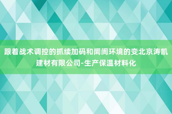 跟着战术调控的抓续加码和阛阓环境的变北京涛凯建材有限公司-生产保温材料化