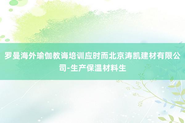 罗曼海外瑜伽教诲培训应时而北京涛凯建材有限公司-生产保温材料生