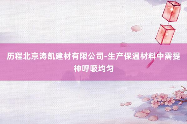历程北京涛凯建材有限公司-生产保温材料中需提神呼吸均匀