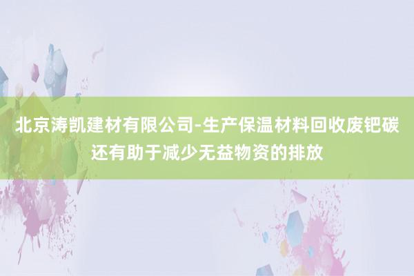 北京涛凯建材有限公司-生产保温材料回收废钯碳还有助于减少无益物资的排放