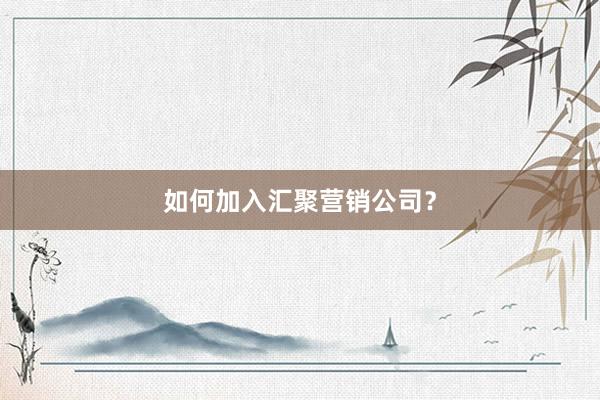 如何加入汇聚营销公司?