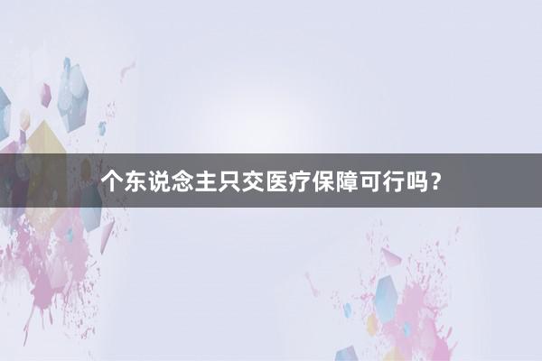 个东说念主只交医疗保障可行吗？