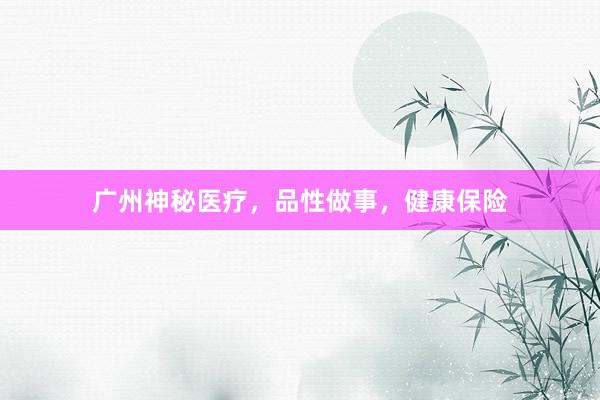 广州神秘医疗，品性做事，健康保险