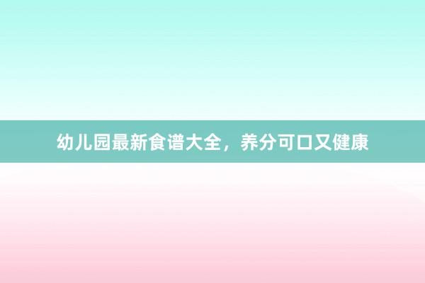 幼儿园最新食谱大全，养分可口又健康