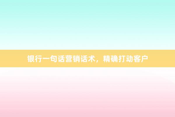 银行一句话营销话术，精确打动客户